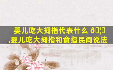 婴儿吃大拇指代表什么 🦊 ,婴儿吃大拇指和食指民间说法